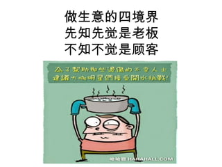 做生意的四境界
先知先觉是老板
不知不觉是顾客
 