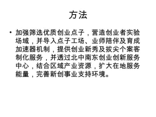 方法
• 加强筛选优质创业点子，营造创业者实验
场域，并导入点子工场、业师陪伴及育成
加速器机制，提供创业新秀及拔尖个案客
制化服务，并透过北中南东创业创新服务
中心，结合区域产业资源，扩大在地服务
能量，完善新创事业支持环境。
 