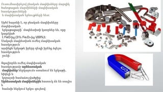 Ուսումնասիրելով բնական մագնիսները մարդիկ
ծանոթացան մարմինների մագնիսական
հատկությունների
և մագնիսական երևույթների հետ:
Այժմ հայտնի է, որ բնական մագնիսները
մագնիսական
երկաթաքարի՝ մագնետիտի կտորներ են, որը
կազմված
է FeO-ից (31և Fe2O3-ից (69%):
Սակայն մագնետիտն ուժեղ մագնիսական
հատկություն՝
այսինքն երկաթե իրերը դեպի իրենց ձգելու
հատկություն
չունի:
Զգալիորեն ուժեղ մագնիսական
հատկությամբ արհեստական
մագնիսներ ներկայումս ստանում են երկաթի,
նիկելի և
կոբալտի համաձուլվածքից:
Արհեստական մագնիսներին հատուկ ձև են տալիս
և
հաճախ ներկում երկու գույնով:
 