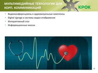 12
МУЛЬТИМЕДИЙНЫЕ ТЕХНОЛОГИИ ДЛЯ
КОРП. КОММУНИКАЦИЙ
• Видеоконференцсвязь и аудиовизуальные комплексы
• Digital signage и системы видео-отображения
• Интерактивный стол
• Информационные киоски
 