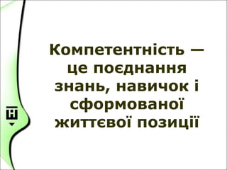 Компетентність —
це поєднання
знань, навичок i
сформованої
життєвої позиції
 