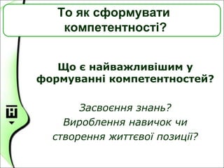 То як сформувати
компетентності?
Що є найважливішим у
формуванні компетентностей?
Засвоєння знань?
Вироблення навичок чи
створення життєвої позиції?
 