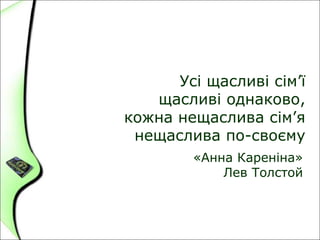 Усі щасливі сім’ї
щасливі однаково,
кожна нещаслива сім’я
нещаслива по-своєму
«Анна Кареніна»
Лев Толстой
 