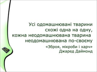 Усі одомашнювані тварини
схожі одна на одну,
кожна неодомашнювана тварина
неодомашнювана по-своєму
«Зброя, мікроби і харч»
Джаред Даймонд
 