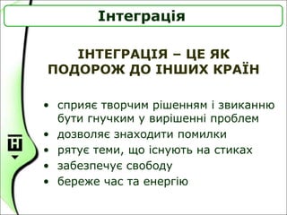 ІНТЕГРАЦІЯ – ЦЕ ЯК
ПОДОРОЖ ДО ІНШИХ КРАЇН
Інтеграція
• сприяє творчим рішенням і звиканню
бути гнучким у вирішенні проблем
• дозволяє знаходити помилки
• рятує теми, що існують на стиках
• забезпечує свободу
• береже час та енергію
 