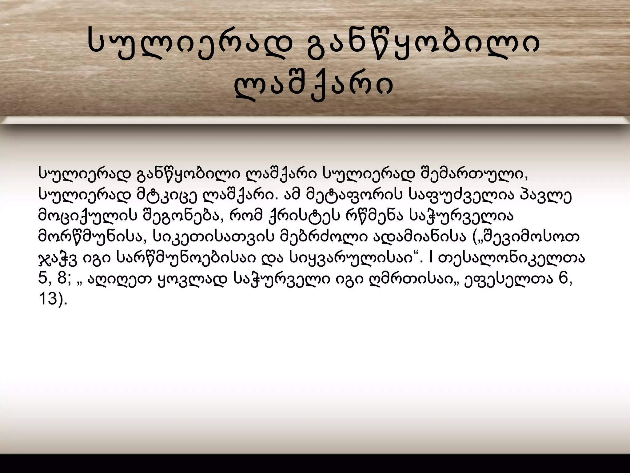 სულიერად განწყობილი
ლაშქარი
,სულიერად განწყობილი ლაშქარი სულიერად შემართული
.სულიერად მტკიცე ლაშქარი ამ მეტაფორის საფუძველია პავლე
,მოციქულის შეგონება რომ ქრისტეს რწმენა საჭურველია
, („მორწმუნისა სიკეთისათვის მებრძოლი ადამიანისა შევიმოსოთ
“. Iჯაჭვ იგი სარწმუნოებისაი და სიყვარულისაი თესალონიკელთა
5, 8; „ „ 6,აღიღეთ ყოვლად საჭურველი იგი ღმრთისაი ეფესელთა
13).
 