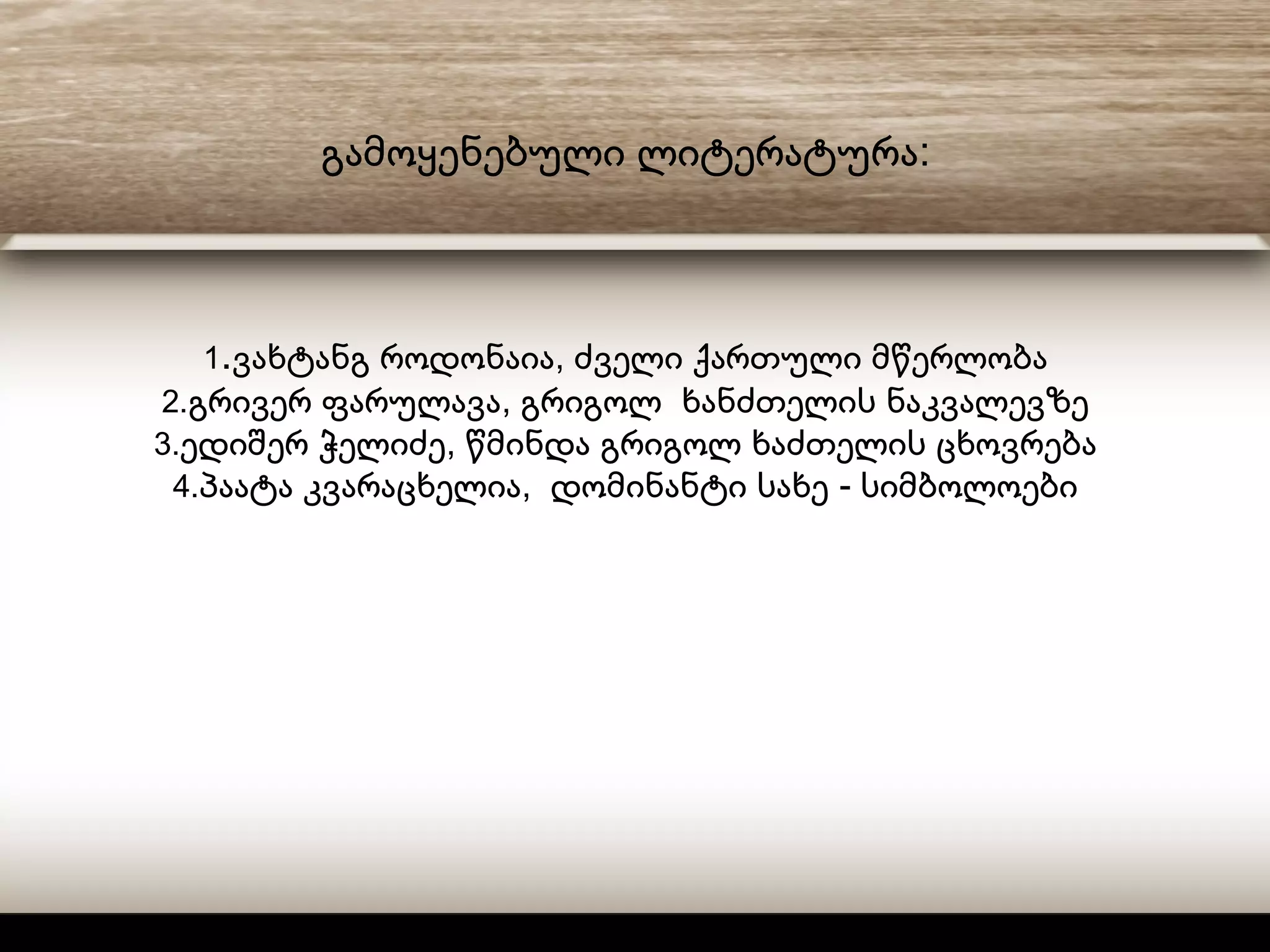 :გამოყენებული ლიტერატურა
1. ,ვახტანგ როდონაია ძველი ქართული მწერლობა
2. ,გრივერ ფარულავა გრიგოლ ხანძთელის ნაკვალევზე
3. ,ედიშერ ჭელიძე წმინდა გრიგოლ ხაძთელის ცხოვრება
4. , -პაატა კვარაცხელია დომინანტი სახე სიმბოლოები
 