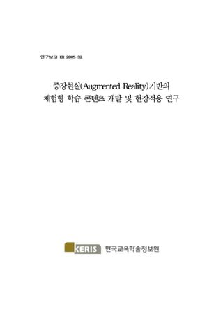 연구보고 KR 2005-32
증강현실(Augmented Reality)기반의
체험형 학습 콘텐츠 개발 및 현장적용 연구
 