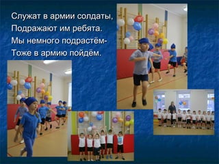 Служат в армии солдаты,Служат в армии солдаты,
Подражают им ребята.Подражают им ребята.
Мы немного подрастём-Мы немного по...
