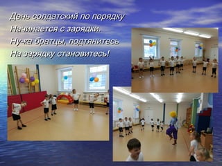 День солдатский по порядкуДень солдатский по порядку
Начинается с зарядки.Начинается с зарядки.
Ну-ка братцы, подтянитесьНу-ка братцы, подтянитесь
На зарядку становитесь!На зарядку становитесь!
 