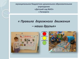 муниципальное бюджетное дошкольное образовательное
учреждение
«Детский сад №43»
г.Таганрога
« Правила дорожного движения
– наши друзья»
 