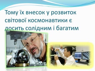 Тому їх внесок у розвиток
світової космонавтики є
досить солідним і багатим
 