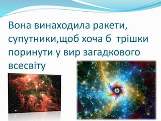 Вона винаходила ракети,
супутники,щоб хоча б трішки
поринути у вир загадкового
всесвіту
 