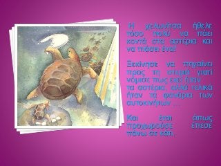Η χελωνίτσα ήθελε
τόσο πολύ να πάει
κοντά στα αστέρια και
να πιάσει ένα!
Ξεκίνησε να πηγαίνει
προς τη στεριά γιατί
νόμισε ...