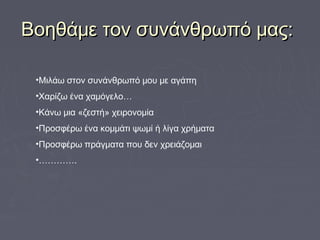 Βοηθάμε τον συνάνθρωπό μας:Βοηθάμε τον συνάνθρωπό μας:
•Μιλάω στον συνάνθρωπό μου με αγάπη
•Χαρίζω ένα χαμόγελο…
•Κάνω μια «ζεστή» χειρονομία
•Προσφέρω ένα κομμάτι ψωμί ή λίγα χρήματα
•Προσφέρω πράγματα που δεν χρειάζομαι
•………….
 