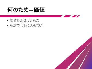 何のため＝価値
• 価値とは ほしいもの
• ただでは手に入らない
 