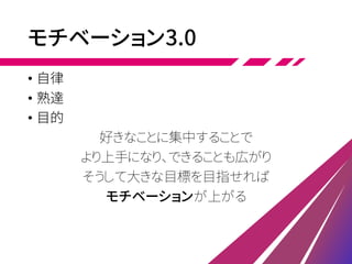 モチベーション3.0
• 自律
• 熟達
• 目的
好きなことに集中することで
より上手になり、できることも広がり
そうして大きな目標を目指せれば
モチベーションが上がる
 