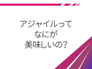 アジャイルって
なにが
美味しいの？
 