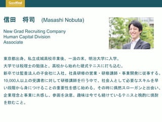 信田 将司 (Masashi Nobuta)
New Grad Recruiting Company
Human Capital Division
Associate
東京都出身。私立成城高校卒業後、一浪の末、明治大学に入学。
大学では税理士の...