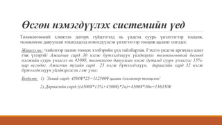 Өсгөн нэмэгдүүлэх системийн үед
Төлөвлөгөөний хэмжээн доторх гүйцэтгэлд нь үндсэн суурь үнэлгээгээр тооцож,
төлөвлөгөө давуулсан тохиолдолд нэмэгдүүлсэн үнэлгээгээр тооцож цалинг олгодог.
Жишээ нь: /хийснээр цалин тооцох хэлбэрийн үед тайлбарлая. Гэхдээ үндсэн аргачлал адил
гэж үзээрэй/ Ажилчин сард 30 нэгж бүтээгдэхүүн үйлдвэрлэх төлөвлөгөөтэй бөгөөд
нэгжийн суурь үнэлгээ нь 4500¥, төлөвлөгөө давуулсан нэгж дутамд суурь үнэлгээг 15%-
иар өсгөдөг. Ажилчин тухайн сард 25 нэгж бүтээгдэхүүн, дараагийн сард 32 нэгж
бүтээгдпэхүүн үйлдвэрлэсэн гэж үзье;
Бодолт: 1) Эхний сард: 4500¥*25=112500¥ цалин /олгохоор тооцсон/
2) Дараагийн сард:((4500¥*15%+4500¥)*2н)+4500¥*30н=136350¥
 