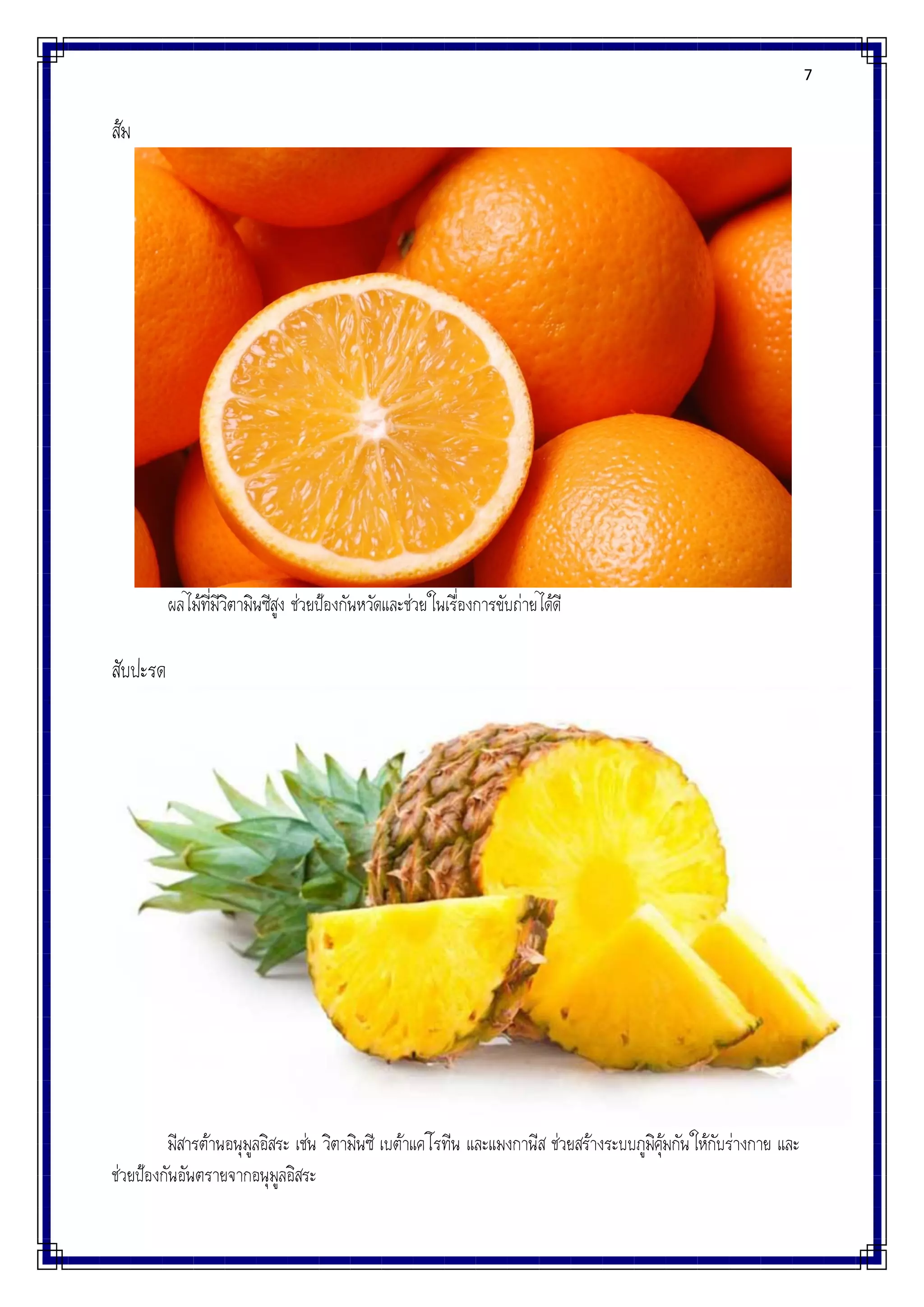 7
ส้ม
ผลไม้ที่มีวิตามินซีสูง ช่วยป้องกันหวัดและช่วยในเรื่องการขับถ่ายได้ดี
สับปะรด
มีสารต้านอนุมูลอิสระ เช่น วิตามินซี เบต้าแคโรทีน และแมงกานีส ช่วยสร้างระบบภูมิคุ้มกันให้กับร่างกาย และ
ช่วยป้องกันอันตรายจากอนุมูลอิสระ
 