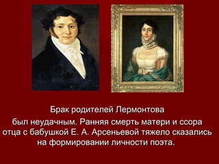 Брак родителей ЛермонтоваБрак родителей Лермонтова
был неудачным. Ранняя смерть матери и ссорабыл неудачным. Ранняя смерть матери и ссора
отца с бабушкой Е. А. Арсеньевой тяжело сказалисьотца с бабушкой Е. А. Арсеньевой тяжело сказались
на формировании личности поэта.на формировании личности поэта.
 