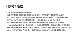 （参考）略歴
• 大阪大学法学部法律学科卒業（４年）
• 大阪大学基礎工学部情報工学科学士入学（２年）、大学院修了（情報工学修士、２年）
• ＮＴＴコミュニケーション科学研究所知識処理研究部（３年）・・・論理型人工知能の研究開発
• ＮＴＴマルチメディアビジネス開発部（３年）・・・ＩＳＰの設立、ネットコンテンツ開発
• 川口國際特許事務所（２年）・・・ＩＴ系外国特許の翻訳チェック、明細書作成、中間処理
• ナレルシステム（株）設立～現在（１５年）・・・人工知能研究開発、教育ソフト開発、ＡＩ受託開発
• 株式会社丸誠商会（家業承継、６年）・・・全自動工作ロボット開発（溶断ロボ１件、溶接ロボ１件）
• おしゃべりプログラミング（６か月）・・・論理型おしゃべりプログラミングの教室運営（個人）
 