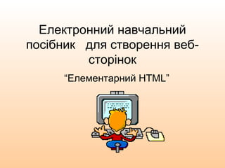 Електронний навчальний
посібник для створення веб-
сторінок
“Елементарний HTML”
 