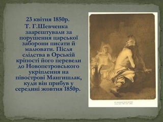 23 квітня 1850р.
Т. Г.Шевченка
заарештували за
порушення царської
заборони писати й
малювати. Після
слідства в Орській
кріпості його перевели
до Новопетровського
укріплення на
півострові Мангишлак,
куди він прибув у
середині жовтня 1850р.
 
