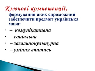 Ключові компетенції,
формування яких спроможний
забезпечити предмет українська
мова:
• – комунікативна
• – соціальна
• – загальнокультурна
• – уміння вчитись
 