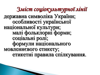 державна символіка України;державна символіка України;
особливості українськоїособливості української
національної культури;національної культури;
малі фольклорні форми;малі фольклорні форми;
соціальні ролі;соціальні ролі;
формули національногоформули національного
мовленнєвого етикету;мовленнєвого етикету;
етикетні правила спілкування.етикетні правила спілкування.
 