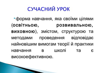 форма навчання, яка своїми цілями
(освітньою, розвивальною,
виховною), змістом, структурою та
методами проведення відповідає
найновішим вимогам теорії й практики
навчання в школі та є
високоефективною.
 