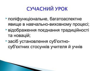  поліфункціональне, багатоаспектне
явище в навчально-виховному процесі;
 відображення поєднання традиційності
та новацій;
 засіб установлення суб'єктно-
суб'єктних стосунків учителя й учнів
 