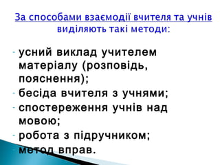 - усний виклад учителем
матеріалу (розповідь,
пояснення);
- бесіда вчителя з учнями;
- спостереження учнів над
мовою;
- робота з підручником;
- метод вправ.
 