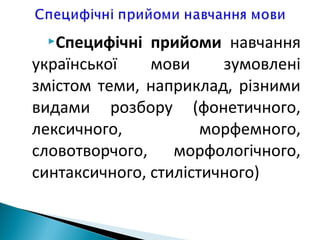 Специфічні прийоми навчання
української мови зумовлені
змістом теми, наприклад, різними
видами розбору (фонетичного,
лексичного, морфемного,
словотворчого, морфологічного,
синтаксичного, стилістичного)
 
