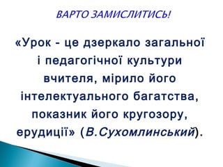 «Урок - це дзеркало загальної
і педагогічної культури
вчителя, мірило його
інтелектуального багатства,
показник його кругозору,
ерудиції» (В.Сухомлинський).
 
