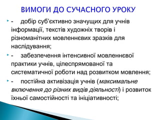  - добір суб’єктивно значущих для учнів
інформації, текстів художніх творів і
різноманітних мовленнєвих зразків для
наслідування;
 - забезпечення інтенсивної мовленнєвої
практики учнів, цілеспрямованої та
систематичної роботи над розвитком мовлення;
 - постійна активізація учнів (максимальне
включення до різних видів діяльності) і розвиток
їхньої самостійності та ініціативності;
 