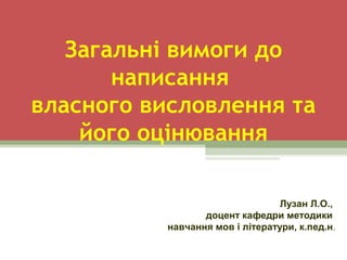 Загальні вимоги до
написання
власного висловлення та
його оцінювання
Лузан Л.О.,
доцент кафедри методики
навчання мов і літератури, к.пед.н.
 