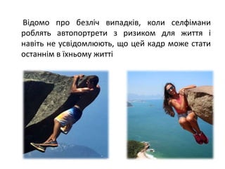 Відомо про безліч випадків, коли селфімани
роблять автопортрети з ризиком для життя і
навіть не усвідомлюють, що цей кадр може стати
останнім в їхньому житті
 