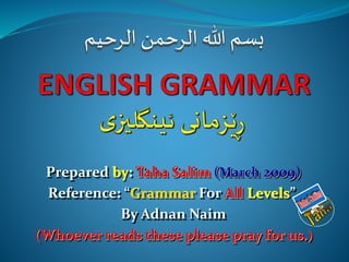 Prepared by: Taha Salim (March 2009)
Reference: “Grammar For All Levels”
By Adnan Naim
(Whoever reads these please pray for us.)
‫بسم‬‫ەللا‬‫الرحمن‬‫الرحیم‬
 
