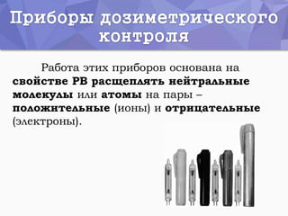 Работа этих приборов основана на
свойстве РВ расщеплять нейтральные
молекулы или атомы на пары –
положительные (ионы) и отрицательные
(электроны).
 