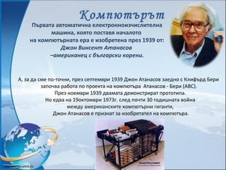 Компютърът
Първата автоматична електронноизчислителна
машина, която поставя началото
на компютърната ера е изобретена през...