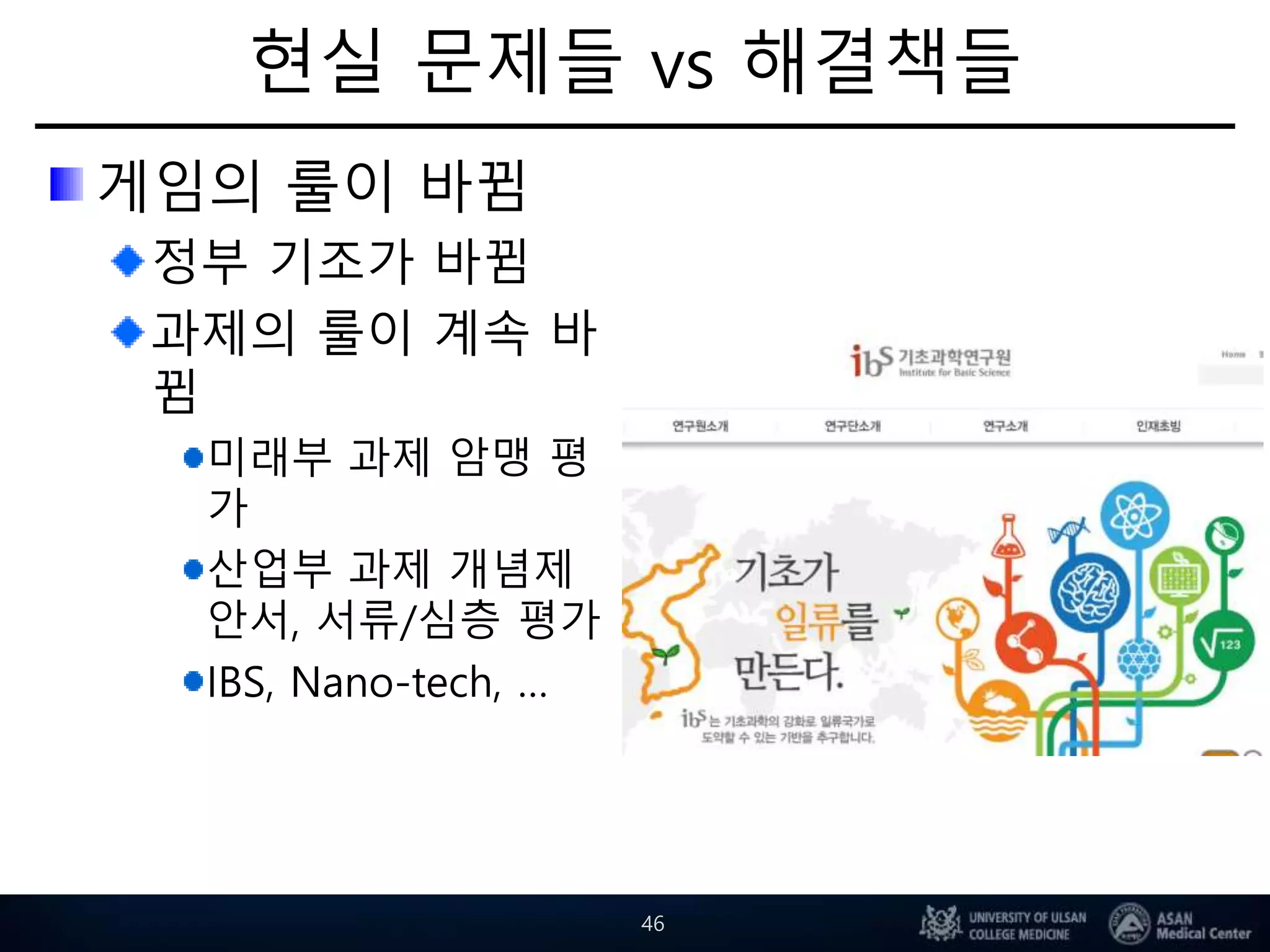 현실 문제들 vs 해결책들
게임의 룰이 바뀜
정부 기조가 바뀜
과제의 룰이 계속 바
뀜
미래부 과제 암맹 평
가
산업부 과제 개념제
안서, 서류/심층 평가
IBS, Nano-tech, …
46
 