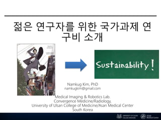 젊은 연구자를 위한 국가과제 연
구비 소개
Namkug Kim, PhD
namkugkim@gmail.com
Medical Imaging & Robotics Lab.
Convergence Medicine/Radiology,
University of Ulsan College of Medicine/Asan Medical Center
South Korea
 