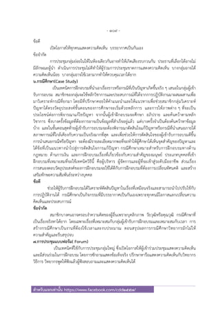 - 109 -
สําหรับแจกเท่านั้น https://www.facebook.com/cdd2557/
ข้อดี
เปิดโอกาสให้ทุกคนแสดงความคิดเห็น บรรยากาศเป็นกันเอง
ข้อจํากัด
การประชุมกลุ่มย่อยในให้ในห้องเดียวกันอาจทําให้เกิดเสียงรบกวนกัน ประธานที่เลือกได้อาจไม่
มีลักษณะผู้นํา ดําเนินการประชุมไม่ดีทําให้ผู้ร่วมการประชุมขาดการแสดงความคิดเห็น บางกลุ่มอาจได้
ความคิดเห็นน้อย บางกลุ่มอาจใช้เวลามากทําให้ควบคุมเวลาได้ยาก
6.กรณีศึกษา(Case Study)
เป็นเทคนิคการฝึกอบรมที่นําเอาเรื่องราวหรือกรณีที่เป็นปัญหาเกิดขึ้นจริง ๆ เสนอในกลุ่มผู้เข้า
รับการอบรม สมาชิกของกลุ่มจะใช้หลักวิชาการและประสบการณ์ที่ได้จากการปฏิบัติงานมาผสมผสานเพื่อ
มาวิเคราะห์กรณีที่ยกมา โดยมีที่ปรึกษาคอยให้คําแนะนําและให้แนวทางเพื่อช่วยสมาชิกกลุ่มวิเคราะห์
ปัญหาได้ตรงวัตถุประสงค์ขั้นตอนของการศึกษาจะเริ่มด้วยหลักการ และการให้ภาพต่าง ๆ ที่จะเป็น
ประโยชน์ต่อการพิจารณาแก้ไขปัญหา จากนั้นผู้เข้าฝึกอบรมจะศึกษา อภิปราย และค้นคว้าตามหลัก
วิชาการ ซึ่งบางครั้งข้อมูลที่ต้องการอาจเป็นข้อมูลที่สําเร็จอยู่แล้ว แต่บางครั้งจําเป็นต้องค้นคว้าหาข้อมูล
บ้าง และในขั้นตอนสุดท้ายผู้เข้ารับการอบรมจะต้องพิจารณาตัดสินใจแก้ปัญหาหรือกรณีที่นําเสนอภายใต้
สภาพการณ์ที่ใกล้เคียงกับความเป็นจริงมากที่สุด และเพื่อช่วยให้การตัดสินใจของผู้เข้ารับการอบรมดีขึ้น
การนําเสนอกรณีหรือปัญหา จะต้องมีรายละเอียดมากพอที่จะทําให้ผู้ศึกษาได้เห็นจุดสําคัญของปัญหาและ
ได้ข้อที่เป็นแนวทางนําไปสู่การตัดสินใจการแก้ปัญหา กรณีศึกษาเหมาะสําหรับการฝึกอบรมทางด้าน
กฎหมาย ด้านการเงิน และการฝึกอบรมเรื่องที่เกี่ยวข้องกับความสําคัญของมนุษย์ ประเภทบุคคลที่เข้า
ฝึกอบรมที่เหมาะสมที่จะใช้เทคนิควิธีนี้ คือผู้บริหาร ผู้จัดการและผู้ที่จะเข้าสู่ระดับมืออาชีพ ส่วนเรื่อง
การสนองตอบวัตถุประสงค์ของการฝึกอบรมจะใช้ได้ดีกับการฝึกอบรมที่ต้องการเปลี่ยนทัศนคติ และสร้าง
เสริมทักษะความสัมพันธ์ระหว่างบุคคล
ข้อดี
ช่วยให้ผู้รับการฝึกอบรมได้วิเคราะห์ตัดสินปัญหาในเรื่องที่เหมือนจริงและสามารถนําไปปรับใช้กับ
การปฏิบัติงานได้ กรณีศึกษาเป็นกิจกรรมที่มีบรรยากาศเป็นกันเองเพราะทุกคนมีโอกาสแลกเปลี่ยนความ
คิดเห็นและประสบการณ์
ข้อจํากัด
สมาชิกบางคนอาจครอบงําความคิดของผู้อื่นเพราะบุคลิกภาพ วัยวุฒิหรือคุณวุฒิ กรณีศึกษาที่
เป็นเรื่องจริงหาได้ยาก โดยเฉพาะเรื่องที่เหมาะสมกับกลุ่มผู้เข้ารับการฝึกอบรมและเหมาะสมกับเวลา การ
สร้างกรณีศึกษาเป็นงานที่ต้องใช้เวลาและงบประมาณ ตอนสรุปผลการกรณีศึกษาวิทยากรมักไม่ให้
ความสําคัญและรีบสรุปจบ
7.การประชุมแบบฟอรัม( Forum)
เป็นเทคนิคที่ใช้กับการประชุมกลุ่มใหญ่ ซึ่งเปิดโอกาสให้ผู้เข้าร่วมประชุมแสดงความคิดเห็น
และมีส่วนร่วมในการฝึกอบรม โดยการซักถามแสดงข้อเท็จจริง ปรึกษาหารือแสดงความคิดเห็นกับวิทยากร
วิธีการ วิทยากรพูดให้ฟังแล้วผู้ฟังสอบถามและแสดงความคิดเห็นได้
 