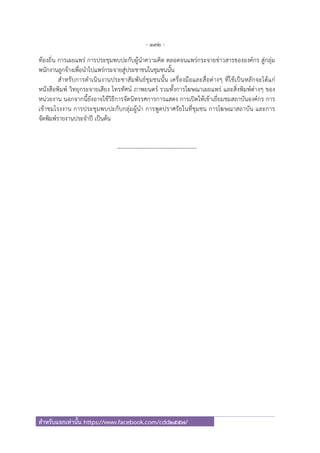 - 132 -
สําหรับแจกเท่านั้น https://www.facebook.com/cdd2557/
ท้องถิ่น การเผยแพร่ การประชุมพบปะกับผู้นําความคิด ตลอดจนแพร่กระจายข่าวสารขององค์กร สู่กลุ่ม
พนักงานลูกจ้างเพื่อนําไปแพร่กระจายสู่ประชาชนในชุมชนนั้น
สําหรับการดําเนินงานประชาสัมพันธ์ชุมชนนั้น เครื่องมือและสื่อต่างๆ ที่ใช้เป็นหลักจะได้แก่
หนังสือพิมพ์ วิทยุกระจายเสียง โทรทัศน์ ภาพยนตร์ รวมทั้งการโฆษณาเผยแพร่ และสิ่งพิมพ์ต่างๆ ของ
หน่วยงาน นอกจากนี้ยังอาจใช้วิธีการจัดนิทรรศการการแสดง การเปิดให้เข้าเยี่ยมชมสถาบันองค์กร การ
เข้าชมโรงงาน การประชุมพบปะกับกลุ่มผู้นํา การพูดปราศรัยในที่ชุมชน การโฆษณาสถาบัน และการ
จัดพิมพ์รายงานประจําปี เป็นต้น
-------------------------------------------
 