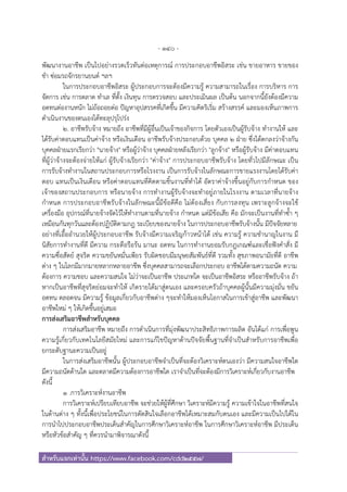 - 140 -
สําหรับแจกเท่านั้น https://www.facebook.com/cdd2557/
พัฒนางานอาชีพ เป็นไปอย่างรวดเร็วทันต่อเหตุการณ์ การประกอบอาชีพอิสระ เช่น ขายอาหาร ขายของ
ชํา ซ่อมรถจักรยานยนต์ ฯลฯ
ในการประกอบอาชีพอิสระ ผู้ประกอบการจะต้องมีความรู้ ความสามารถในเรื่อง การบริหาร การ
จัดการ เช่น การตลาด ทําเล ที่ตั้ง เงินทุน การตรวจสอบ และประเมินผล เป็นต้น นอกจากนี้ยังต้องมีความ
อดทนต่องานหนัก ไม่ถ้อถอยต่อ ปัญหาอุปสรรคที่เกิดขึ้น มีความคิดริเริ่ม สร้างสรรค์ และมองเห็นภาพการ
ดําเนินงานของตนเองได้ทะลุปรุโปร่ง
2. อาชีพรับจ้าง หมายถึง อาชีพที่มีผู้อื่นเป็นเจ้าของกิจการ โดยตัวเองเป็นผู้รับจ้าง ทํางานให้ และ
ได้รับค่าตอบแทนเป็นค่าจ้าง หรือเงินเดือน อาชีพรับจ้างประกอบด้วย บุคคล 2 ฝ่าย ซึ่งได้ตกลงว่าจ้างกัน
บุคคลฝ่ายแรกเรียกว่า "นายจ้าง" หรือผู้ว่าจ้าง บุคคลฝ่ายหลังเรียกว่า "ลูกจ้าง" หรือผู้รับจ้าง มีค่าตอบแทน
ที่ผู้ว่าจ้างจะต้องจ่ายให้แก่ ผู้รับจ้างเรียกว่า "ค่าจ้าง" การประกอบอาชีพรับจ้าง โดยทั่วไปมีลักษณะ เป็น
การรับจ้างทํางานในสถานประกอบการหรือโรงงาน เป็นการรับจ้างในลักษณะการขายแรงงานโดยได้รับค่า
ตอบ แทนเป็นเงินเดือน หรือค่าตอบแทนที่คิดตามชิ้นงานที่ทําได้ อัตราค่าจ้างขึ้นอยู่กับการกําหนด ของ
เจ้าของสถานประกอบการ หรือนายจ้าง การทํางานผู้รับจ้างจะทําอยู่ภายในโรงงาน ตามเวลาที่นายจ้าง
กําหนด การประกอบอาชีพรับจ้างในลักษณะนี้มีข้อดีคือ ไม่ต้องเสี่ยง กับการลงทุน เพราะลูกจ้างจะใช้
เครื่องมือ อุปกรณ์ที่นายจ้างจัดไว้ให้ทํางานตามที่นายจ้าง กําหนด แต่มีข้อเสีย คือ มักจะเป็นงานที่ทําซ้ํา ๆ
เหมือนกันทุกวันและต้องปฏิบัติตามกฎ ระเบียบของนายจ้าง ในการประกอบอาชีพรับจ้างนั้น มีปัจจัยหลาย
อย่างที่เอื้ออํานวยให้ผู้ประกอบอาชีพ รับจ้างมีความเจริญก้าวหน้าได้ เช่น ความรู้ ความชํานาญในงาน มี
นิสัยการทํางานที่ดี มีความ กระตือรือร้น มานะ อดทน ในการทํางานยอมรับกฎเกณฑ์และเชื่อฟังคําสั่ง มี
ความซื่อสัตย์ สุจริต ความขยันหมั่นเพียร รับผิดชอบมีมนุษยสัมพันธ์ที่ดี รวมทั้ง สุขภาพอนามัยที่ดี อาชีพ
ต่าง ๆ ในโลกมีมากมายหลากหลายอาชีพ ซึ่งบุคคลสามารถจะเลือกประกอบ อาชีพได้ตามความถนัด ความ
ต้องการ ความชอบ และความสนใจ ไม่ว่าจะเป็นอาชีพ ประเภทใด จะเป็นอาชีพอิสระ หรืออาชีพรับจ้าง ถ้า
หากเป็นอาชีพที่สุจริตย่อมจะทําให้ เกิดรายได้มาสู่ตนเอง และครอบครัวถ้าบุคคลผู้นั้นมีความมุ่งมั่น ขยัน
อดทน ตลอดจน มีความรู้ ข้อมูลเกี่ยวกับอาชีพต่าง ๆจะทําให้มองเห็นโอกาสในการเข้าสู่อาชีพ และพัฒนา
อาชีพใหม่ ๆ ให้เกิดขึ้นอยู่เสมอ
การส่งเสริมอาชีพสําหรับบุคคล
การส่งเสริมอาชีพ หมายถึง การดําเนินการที่มุ่งพัฒนาประสิทธิภาพการผลิต อันได้แก่ การเพื่อพูน
ความรู้เกี่ยวกับเทคโนโลยีสมัยใหม่ และการแก้ไขปัญหาด้านปัจจัยพื้นฐานที่จําเป็นสําหรับการอาชีพเพื่อ
ยกระดับฐานะความเป็นอยู่
ในการส่งเสริมอาชีพนั้น ผู้ประกอบอาชีพจําเป็นที่จะต้องวิเคราะห์ตนเองว่า มีความสนใจอาชีพใด
มีความถนัดด้านใด และตลาดมีความต้องการอาชีพใด เราจําเป็นที่จะต้องมีการวิเคราะห์เกี่ยวกับงานอาชีพ
ดังนี้
1 .การวิเคราะห์งานอาชีพ
การวิเคราะห์เปรียบเทียบอาชีพ จะช่วยให้ผู้ที่ศึกษา วิเคราะห์มีความรู้ ความเข้าใจในอาชีพที่สนใจ
ในด้านต่าง ๆ ทั้งนี้เพื่อประโยชน์ในการตัดสินใจเลือกอาชีพได้เหมาะสมกับตนเอง และมีความเป็นไปได้ใน
การนําไปประกอบอาชีพประเด็นสําคัญในการศึกษาวิเคราะห์อาชีพ ในการศึกษาวิเคราะห์อาชีพ มีประเด็น
หรือหัวข้อสําคัญ ๆ ที่ควรนํามาพิจารณาดังนี้
 