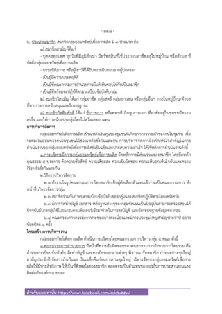 - 148 -
สําหรับแจกเท่านั้น https://www.facebook.com/cdd2557/
2. ประเภทสมาชิก สมาชิกกลุ่มออมทรัพย์เพื่อการผลิต มี 3 ประเภท คือ
1) สมาชิกสามัญ ได้แก่
- บุคคลทุกเพศ ทุกวัยที่มีภูมิลําเนา มีทรัพย์สินที่ใช้ประกอบอาชีพอยู่ในหมู่บ้าน หรือตําบล ที่
จัดตั้งกลุ่มออมทรัพย์เพื่อการผลิต
- บรรลุนิติภาวะ หรือผู้เยาว์ที่ได้รับความยินยอมจากผู้ปกครอง
- เป็นผู้มีความประพฤติดี
- เป็นผู้ที่คณะกรรมการอํานวยการมีมติเห็นชอบให้รับเป็นสมาชิก
- เป็นผู้ที่พร้อมจะปฏิบัติตามระเบียบข้อบังคับกลุ่ม
2) สมาชิกวิสามัญ ได้แก่ กลุ่มอาชีพ กลุ่มสตรี กลุ่มเยาวชน หรือกลุ่มอื่นๆ ภายในหมู่บ้าน/ตําบล
ที่ทางราชการสนับสนุนและรับรองฐานะ
3) สมาชิกกิตติมศักดิ์ ได้แก่ ข้าราชการ หรือคหบดี ภิกษุ สามเณร ที่อาศัยอยู่ในชุมชนมีความ
สนใจ และให้การสนับสนุนกลุ่มโดยไม่หวังผลตอบแทน
การบริหารจัดการ
กลุ่มออมทรัพย์เพื่อการผลิต เป็นแหล่งเงินทุนของชุมชนที่เกิดจากการรวมตัวของคนในชุมชน เพื่อ
ระดมเงินออมของคนในชุมชนไว้ช่วยเหลือซึ่งกันและกัน การบริหารจัดการถือเป็นหัวใจสําคัญในการ
ดําเนินงานของกลุ่มออมทรัพย์เพื่อการผลิตที่เข้มแข็งและประสบความสําเร็จ ได้ใช้หลักการดําเนินงานดังนี้
1.การบริหารจัดการกลุ่มออมทรัพย์เพื่อการผลิต ยึดหลักการมีส่วนร่วมของสมาชิก โดยยึดหลัก
คุณธรรม 5 ประการ คือความซื่อสัตย์ ความเสียสละ ความรับผิดชอบ ความเห็นอกเห็นใจกันและความ
ไว้วางใจซึ่งกันและกัน
2.วิธีการบริหารจัดการ
2.1 ทํางานในรูปคณะกรรมการ โดยสมาชิกเป็นผู้คัดเลือกตัวแทนเข้าร่วมเป็นคณะกรรมการ ทํา
หน้าที่บริหารจัดการกลุ่ม
2.2 สมาชิกร่วมกันกําหนดระเบียบข้อบังคับของกลุ่มและสมาชิกปฏิบัติตามโดยเคร่งครัด
2.3 มีการจัดทําบัญชี เอกสาร หลักฐานต่างๆของกลุ่มชัดเจนเป็นปัจจุบันสามารถตรวจสอบได้
ปัจจุบันมีบางกลุ่มใช้โปรแกรมคอมพิวเตอร์เข้ามาช่วยในการลงบัญชี และจัดระบบฐานข้อมูลของกลุ่ม
2.4 คณะกรรมการควรมีการประชุมอย่างต่อเนื่องและมีการประชุมใหญ่สามัญประจําปี อย่าง
น้อยปีละ 1 ครั้ง
โครงสร้างการบริหารงาน
กลุ่มออมทรัพย์เพื่อการผลิต ดําเนินการบริหารโดยคณะกรรมการบริหารกลุ่ม 4 คณะ ดังนี้
1.คณะกรรมการอํานวยการ มีหน้าที่ความรับผิดชอบของคณะกรรมการอํานวยการโดยรวม คือ
กําหนดระเบียบข้อบังคับ จัดทําบัญชี และทะเบียนเอกสารต่างๆ พิจารณารับสมาชิก กําหนดประชุมใหญ่
สามัญประจําปี จัดสรรเงินปันผล เงินเฉลี่ยคืนก่อนการประชุมใหญ่ บริหารจัดการกลุ่มออมทรัพย์เพื่อการ
ผลิตให้มีประสิทธิภาพ ให้เป็นที่พึงพอใจของสมาชิก ตลอดจนเป็นตัวแทนของกลุ่มในการประสานงานและ
ติดต่อกับองค์กรภายนอก
 
