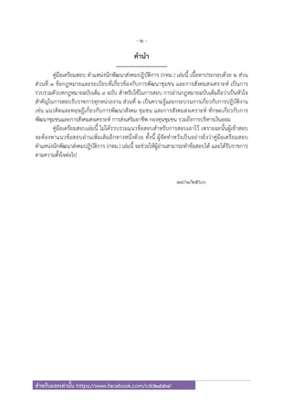 - 2 -
สําหรับแจกเท่านั้น https://www.facebook.com/cdd2557/
คํานํา
-----------------------------
คู่มือเตรียมสอบ ตําแหน่งนักพัฒนาส่งคมปฎิบัติการ (กทม.) เล่มนี้ เนื้อหาประกอบด้วย 2 ส่วน
ส่วนที่ 1 ข้อกฎหมายและระเบียบที่เกี่ยวข้องกับการพัฒนาชุมชน และการสังคมสงเคราะห์ เป็นการ
รวบรวมตัวบทกฎหมายฉบับเต็ม 9 ฉบับ สําหรับใช้ในการสอบ การอ่านกฎหมายฉบับเต็มถือว่าเป็นหัวใจ
สําคัญในการสอบรับราชการทุกหน่วยงาน ส่วนที่ 2 เป็นความรู้และกระบวนการเกี่ยวกับการปฎิบัติงาน
เช่น แนวคิดและทฤษฎีเกี่ยวกับการพัฒนาสังคม ชุมชน และการสังคมสงเคราะห์ ทักษะเกี่ยวกับการ
พัฒนาชุมชนและการสังคมสงเคราะห์ การส่งเสริมอาชีพ กองทุนชุมชน รวมถึงการบริหารเงินออม
คู่มือเตรียมสอบเล่มนี้ ไม่ได้รวบรวมแนวข้อสอบสําหรับการสอบเอาไว้ เพราะฉะนั้นผู้เข้าสอบ
จะต้องหาแนวข้อสอบอ่านเพิ่มเติมอีกทางหนึ่งด้วย ทั้งนี้ ผู้จัดทําหวังเป็นอย่างยิ่งว่าคู่มือเตรียมสอบ
ตําแหน่งนักพัฒนาส่งคมปฎิบัติการ (กทม.) เล่มนี้ จะช่วยให้ผู้อ่านสามารถทําข้อสอบได้ และได้รับราชการ
ตามความตั้งใจต่อไป
19/1/2560
 