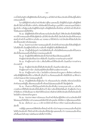 - 39 -
สําหรับแจกเท่านั้น https://www.facebook.com/cdd2557/
ลายนิ้วมือในบัญชีรายชื่อผู้มีสิทธิเลือกตั้งเป็นหลักฐาน แล้วให้เจ้าหน้าที่มอบบัตรเลือกตั้งให้แก่ผู้นั้นเพื่อไป
ลงคะแนนเลือกตั้ง
ในกรณีที่มีผู้ทักท้วงหรือเจ้าหน้าที่สงสัยว่าผู้ซึ่งมาแสดงตนนั้น มิใช่ผู้มีชื่อในบัญชีรายชื่อผู้มีสิทธิ
เลือกตั้ง ให้เจ้าหน้าที่บันทึกการทักท้วง หรือข้อสงสัยไว้เป็นหลักฐาน และให้ทําการสอบสวนและวินิจฉัยว่า
ผู้ถูกทักท้วง หรือผู้ถูกสงสัยเป็นผู้มีชื่อในบัญชีรายชื่อผู้มีสิทธิเลือกตั้งหรือไม่ แล้วให้เจ้าหน้าที่บันทึกคํา
วินิจฉัยและลงลายมือชื่อไว้ด้วย
ข้อ ๔๒ เมื่อผู้มีสิทธิเลือกตั้งทําเครื่องหมายลงในบัตรเลือกตั้งแล้ว ให้พับบัตรเลือกตั้งเพื่อมิให้ผู้อื่น
ทราบได้ว่าลงคะแนนเลือกตั้งให้แก่ผู้สมัครใด แล้วให้นําบัตรเลือกตั้งนั้น ใส่ลงในหีบบัตรเลือกตั้งด้วยตนเอง
ต่อหน้าเจ้าหน้าที่ และให้นําความในข้อ ๓๕ วรรคสอง มาใช้บังคับกับการนําบัตรเลือกตั้งใส่ลงในหีบบัตร
เลือกตั้งของคนพิการด้วยโดยอนุโลม
ข้อ ๔๓ ในระหว่างเวลาเปิดการลงคะแนนเลือกตั้ง เจ้าหน้าที่ประจําหน่วยเลือกตั้งต้องมิให้ผู้ใดเข้า
ไปในที่เลือกตั้ง เว้นแต่ผู้มีหน้าที่เกี่ยวกับการเลือกตั้ง หรือผู้ที่เข้าไปเพื่อใช้สิทธิเลือกตั้ง
ข้อ ๔๔ ห้ามผู้ใดซึ่งรู้อยู่แล้วว่าตนไม่มีสิทธิเลือกตั้ง หรือไม่มีสิทธิลงคะแนนเลือกตั้งในหน่วย
เลือกตั้งนั้นลงคะแนนเลือกตั้งหรือพยายามลงคะแนนเลือกตั้ง
ข้อ ๔๕ ห้ามผู้ใดใช้บัตรที่มิใช่บัตรเลือกตั้ง ซึ่งเจ้าหน้าที่มอบให้ลงคะแนนเลือกตั้ง
ห้ามผู้ใดนําบัตรเลือกตั้งออกไปจากที่เลือกตั้ง เว้นแต่เป็นการกระทําตามอํานาจหน้าที่
ข้อ ๔๖ ห้ามผู้ใดกระทําการใด ๆ เพื่อเป็นที่สังเกตไว้ที่บัตรเลือกตั้ง เว้นแต่เป็นการกระทําตาม
อํานาจหน้าที่
ข้อ ๔๗ ห้ามผู้ใดนําบัตรเลือกตั้งใส่ในหีบบัตรเลือกตั้ง เว้นแต่เป็นกรณีตามข้อ ๔๒
ห้ามผู้ใดกระทําการใด ๆ อันเป็นเหตุให้บัตรเลือกตั้งมีจํานวนผิดจากความจริง
ข้อ ๔๘ ห้ามผู้ใดกระทําการใด ๆ โดยไม่มีอํานาจโดยชอบด้วยกฎหมาย เพื่อขัดขวางหรือหน่วง
เหนี่ยวมิให้ผู้มีสิทธิเลือกตั้งไป ณ ที่เลือกตั้ง หรือเข้าไป ณ ที่ลงคะแนนเลือกตั้ง หรือมิให้ไปถึง ณ ที่ดังกล่าว
ภายในกําหนดเวลาเปิดการลงคะแนนเลือกตั้ง
ข้อ ๔๙ ห้ามผู้มีสิทธิเลือกตั้งผู้ใดเรียก รับ หรือยอมจะรับเงิน ทรัพย์สิน หรือประโยชน์อื่นใด
สําหรับตนเองหรือผู้อื่น เพื่อลงคะแนนเลือกตั้ง หรืองดเว้นไม่ลงคะแนนเลือกตั้ง ให้แก่ผู้สมัครใด
ข้อ ๕๐ ตั้งแต่เวลาที่ได้เปิดและปิดหีบบัตรเลือกตั้งเพื่อการลงคะแนนตามข้อ ๔๐ แล้วหรือ
ภายหลังเวลาที่ได้ปิดหีบบัตรเลือกตั้งนั้นเพื่อรักษาไว้ เมื่อการเลือกตั้งได้เสร็จสิ้นแล้ว ห้ามผู้ใดเปิด ทําลาย
ทําให้เสียหาย ทําให้เปลี่ยนสภาพ หรือทําให้ไร้ประโยชน์ หรือลักพาไปซึ่งหีบบัตรเลือกตั้งหรือบัตรเลือกตั้ง
โดยไม่มีอํานาจโดยชอบด้วยกฎหมาย
ข้อ ๕๑ ก่อนประกาศผลการนับคะแนน ห้ามเจ้าหน้าที่แจ้งแก่ผู้ใดให้ทราบจํานวนบัตรเลือกตั้งที่
ได้ลงคะแนนไว้หรือให้ทราบจํานวนคะแนนอันได้ลงไว้สําหรับบุคคลใด หรือให้ทราบว่าผู้ใดลงคะแนนหรือไม่
ข้อ ๕๒ เมื่อถึงเวลา ๑๒.๐๐ นาฬิกาตรงให้เจ้าหน้าที่ประกาศปิดการแสดงตนเพื่อลงคะแนน
เลือกตั้ง
กรณีมีผู้มาแสดงตนขอใช้สิทธิเลือกตั้งต่อเจ้าหน้าที่ภายในกําหนดเวลาลงคะแนนเลือกตั้งแล้วยัง
ไม่ได้รับบัตรเลือกตั้ง ก็ให้เจ้าหน้าที่จ่ายบัตรเลือกตั้งให้แก่ผู้มาแสดงตนนั้น ทําการลงคะแนนเลือกตั้งจน
เสร็จสิ้นและบันทึกเหตุการณ์พร้อมลงลายมือชื่อกํากับไว้ด้วย
 